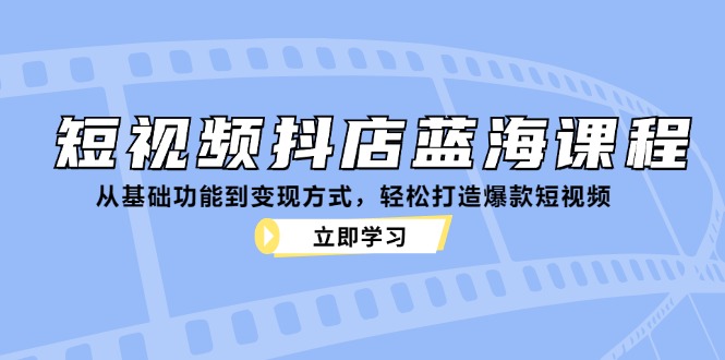 短视频抖店蓝海课程：从基础功能到变现方式，轻松打造爆款短视频-枫叶微课堂