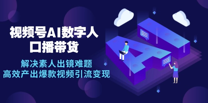 视频号数字人AI口播带货，解决素人出镜难题，高效产出爆款视频引流变现-枫叶微课堂