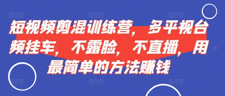 短视频‮剪混‬训练营，多平‮视台‬频挂车，不露脸，不直播，用最简单的方法赚钱-枫叶微课堂