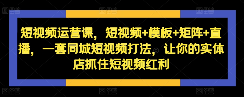 短视频运营课，短视频+模板+矩阵+直播，一套同城短视频打法，让你的实体店抓住短视频红利-枫叶微课堂