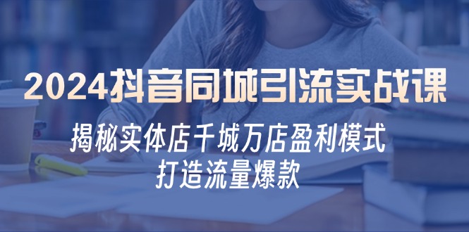 2024抖音同城引流实战课：揭秘实体店千城万店盈利模式，打造流量爆款-枫叶微课堂
