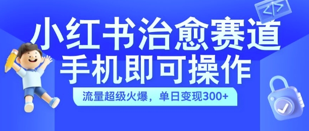 小红书治愈视频赛道，手机即可操作，流量超级火爆，单日变现300+【揭秘】-枫叶微课堂