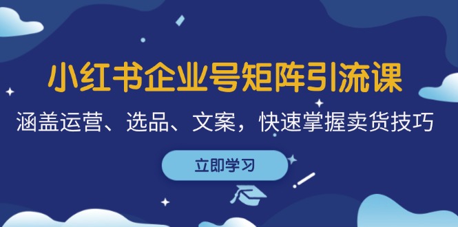 小红书企业号矩阵引流课，涵盖运营、选品、文案，快速掌握卖货技巧-枫叶微课堂