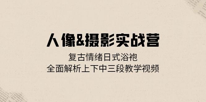 人像&摄影实战营：复古情绪日式浴袍，全面解析上下中三段教学视频-枫叶微课堂