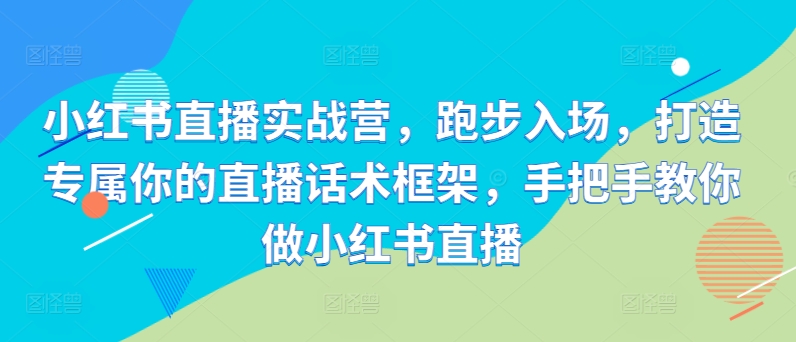 小红书直播实战营，跑步入场，打造专属你的直播话术框架，手把手教你做小红书直播-枫叶微课堂